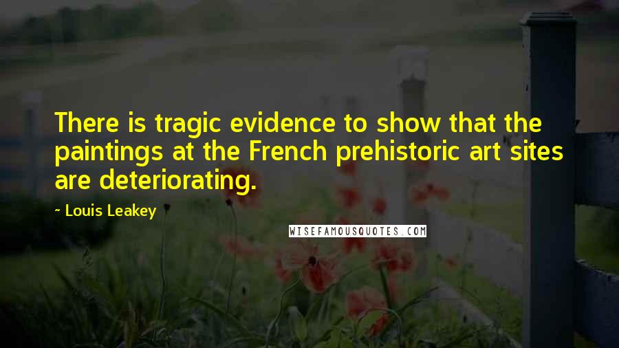Louis Leakey Quotes: There is tragic evidence to show that the paintings at the French prehistoric art sites are deteriorating.