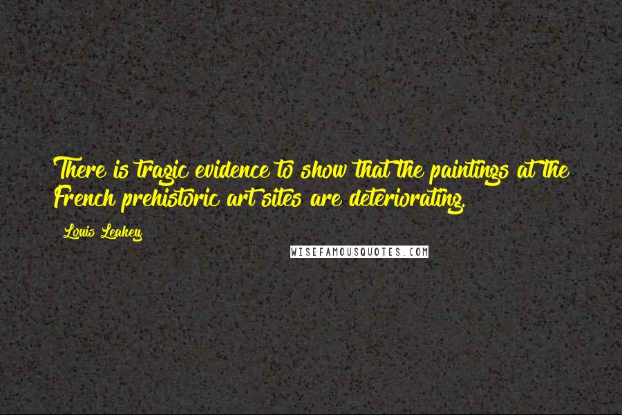 Louis Leakey Quotes: There is tragic evidence to show that the paintings at the French prehistoric art sites are deteriorating.
