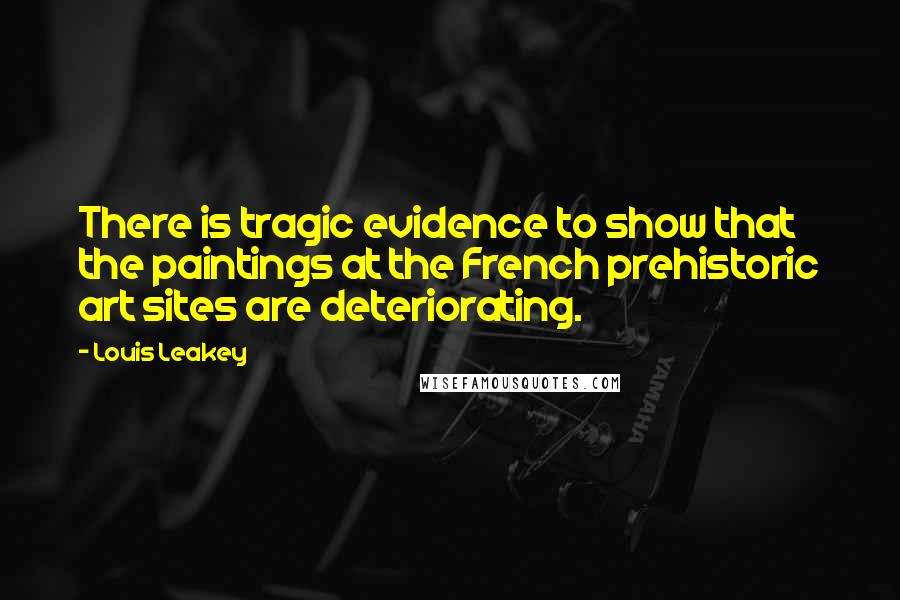 Louis Leakey Quotes: There is tragic evidence to show that the paintings at the French prehistoric art sites are deteriorating.