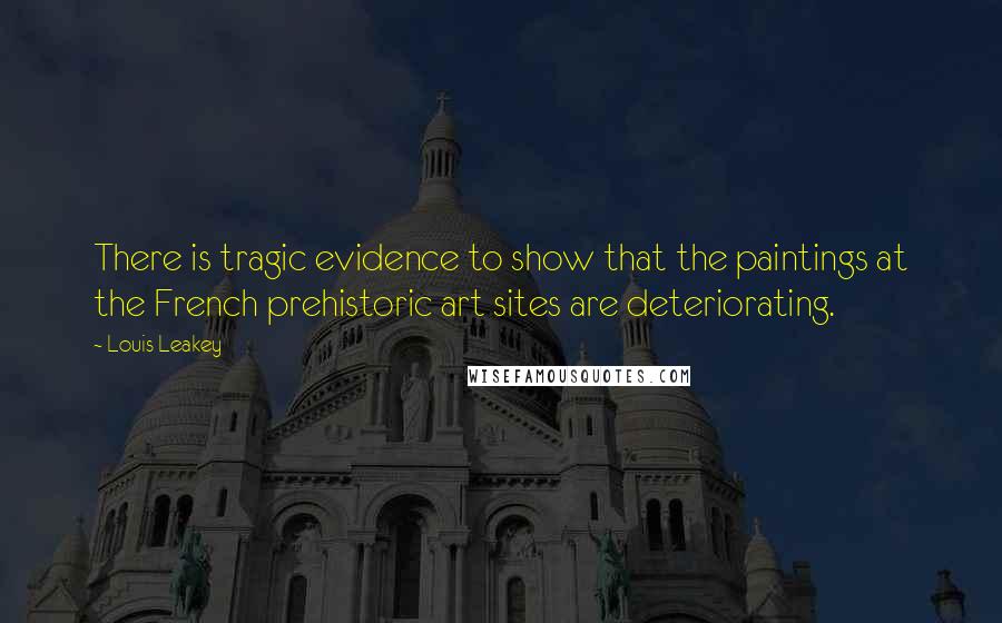 Louis Leakey Quotes: There is tragic evidence to show that the paintings at the French prehistoric art sites are deteriorating.