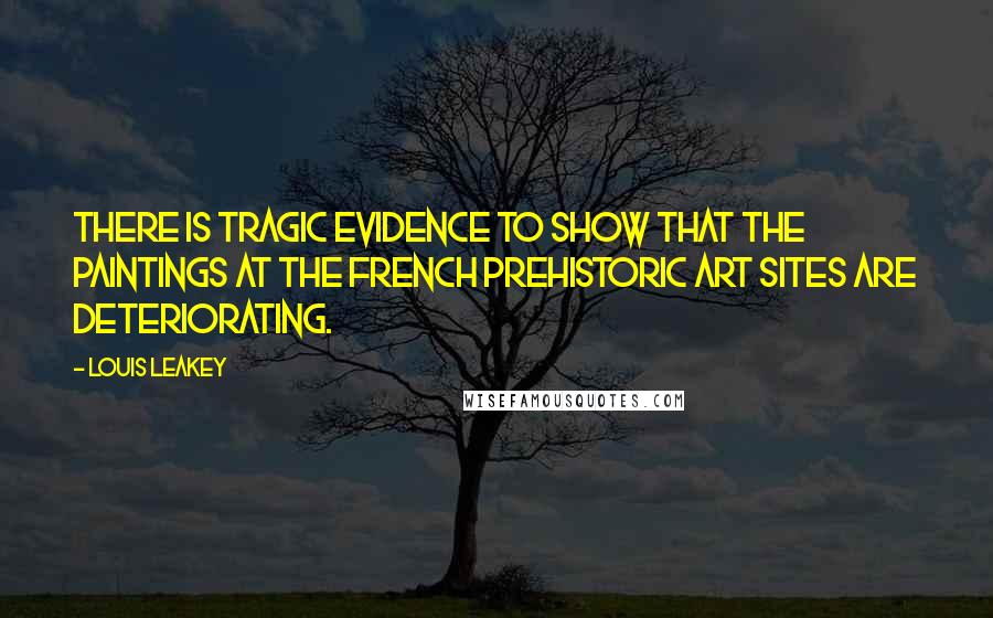 Louis Leakey Quotes: There is tragic evidence to show that the paintings at the French prehistoric art sites are deteriorating.