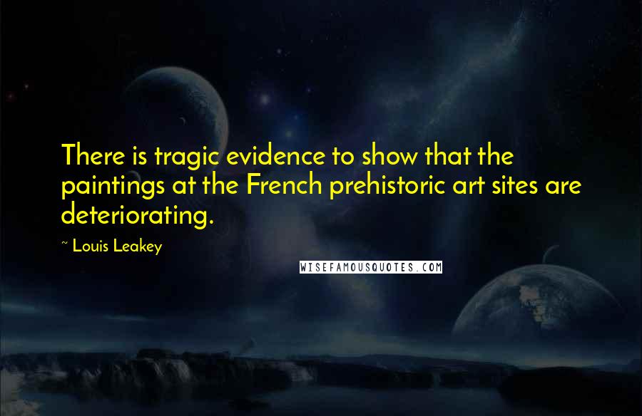 Louis Leakey Quotes: There is tragic evidence to show that the paintings at the French prehistoric art sites are deteriorating.