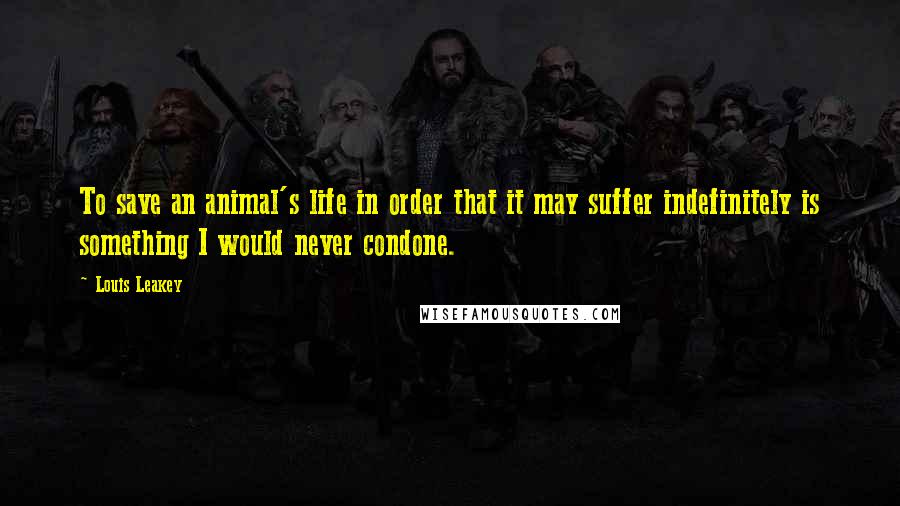 Louis Leakey Quotes: To save an animal's life in order that it may suffer indefinitely is something I would never condone.