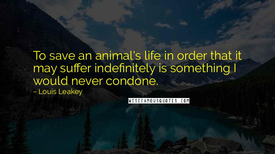 Louis Leakey Quotes: To save an animal's life in order that it may suffer indefinitely is something I would never condone.