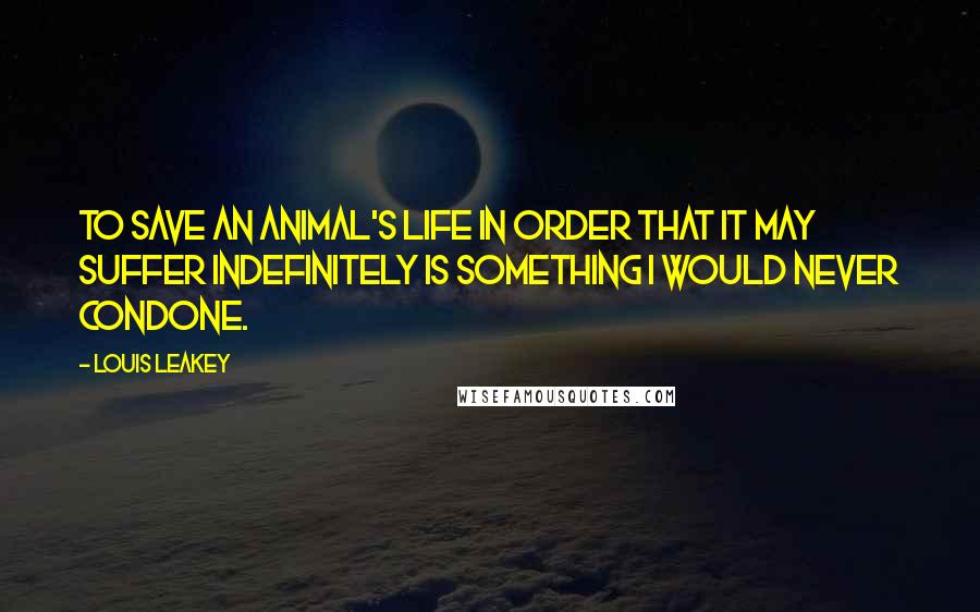 Louis Leakey Quotes: To save an animal's life in order that it may suffer indefinitely is something I would never condone.