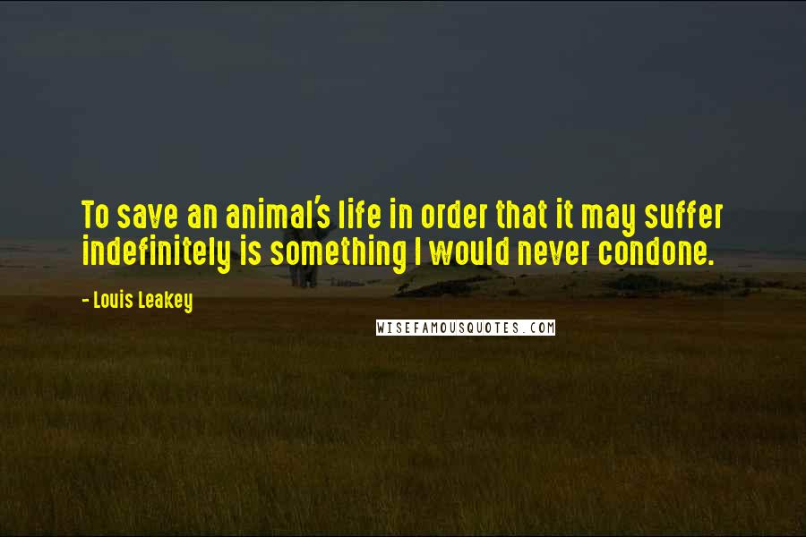 Louis Leakey Quotes: To save an animal's life in order that it may suffer indefinitely is something I would never condone.