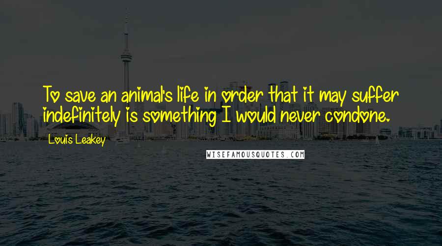 Louis Leakey Quotes: To save an animal's life in order that it may suffer indefinitely is something I would never condone.