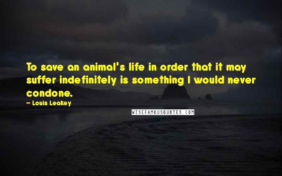 Louis Leakey Quotes: To save an animal's life in order that it may suffer indefinitely is something I would never condone.