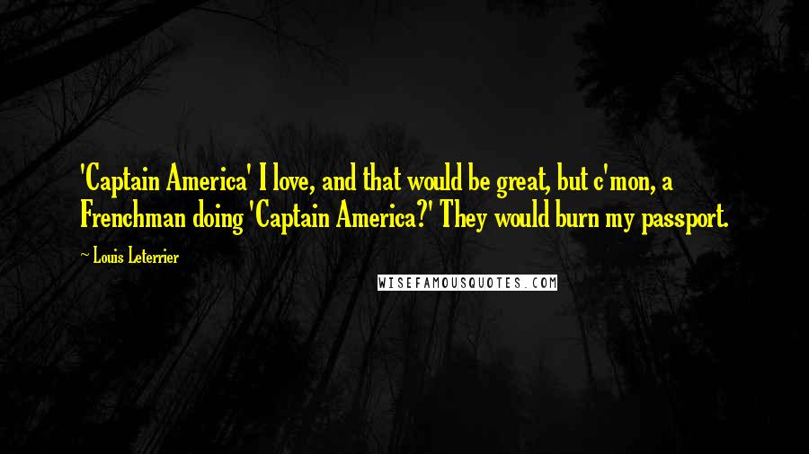 Louis Leterrier Quotes: 'Captain America' I love, and that would be great, but c'mon, a Frenchman doing 'Captain America?' They would burn my passport.