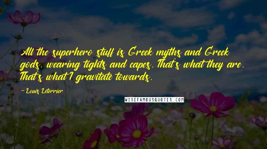 Louis Leterrier Quotes: All the superhero stuff is Greek myths and Greek gods, wearing tights and capes. That's what they are. That's what I gravitate towards.