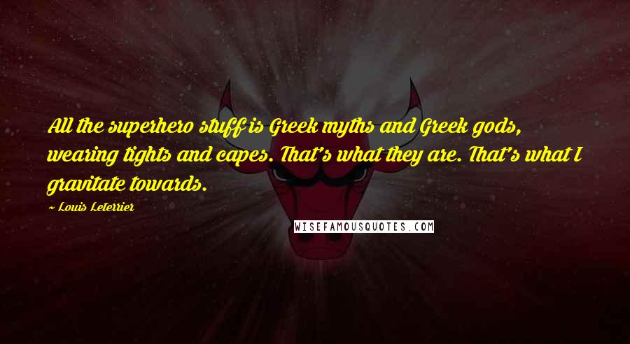 Louis Leterrier Quotes: All the superhero stuff is Greek myths and Greek gods, wearing tights and capes. That's what they are. That's what I gravitate towards.