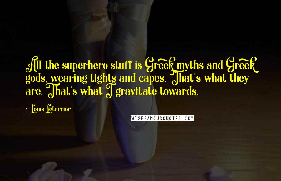 Louis Leterrier Quotes: All the superhero stuff is Greek myths and Greek gods, wearing tights and capes. That's what they are. That's what I gravitate towards.