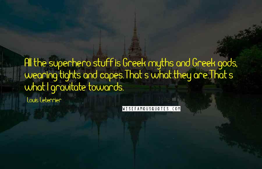 Louis Leterrier Quotes: All the superhero stuff is Greek myths and Greek gods, wearing tights and capes. That's what they are. That's what I gravitate towards.