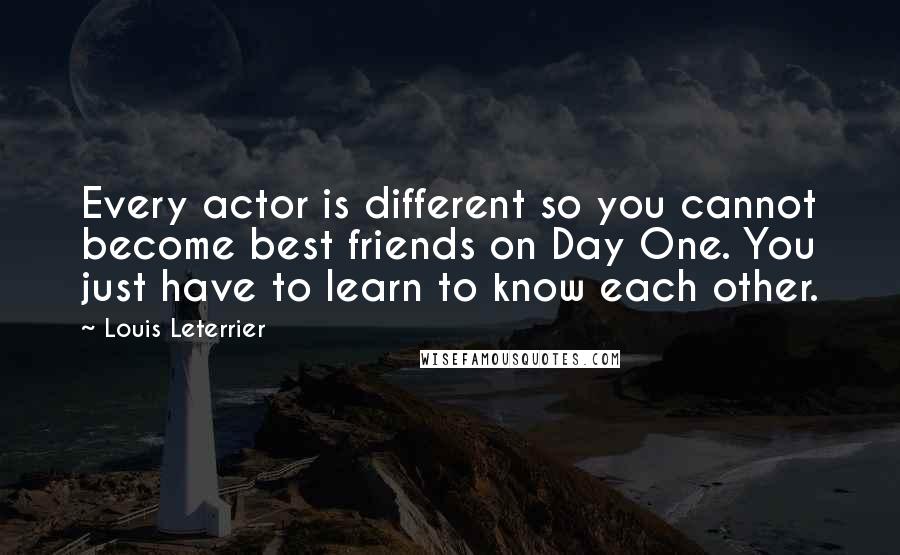 Louis Leterrier Quotes: Every actor is different so you cannot become best friends on Day One. You just have to learn to know each other.