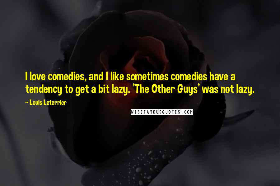 Louis Leterrier Quotes: I love comedies, and I like sometimes comedies have a tendency to get a bit lazy. 'The Other Guys' was not lazy.