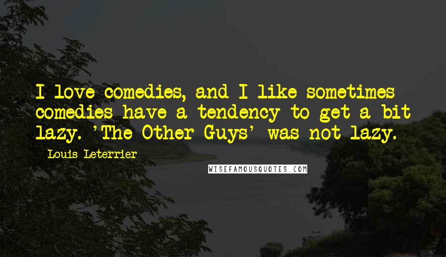 Louis Leterrier Quotes: I love comedies, and I like sometimes comedies have a tendency to get a bit lazy. 'The Other Guys' was not lazy.