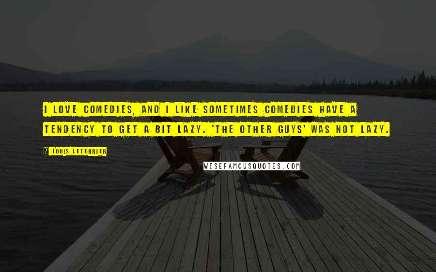 Louis Leterrier Quotes: I love comedies, and I like sometimes comedies have a tendency to get a bit lazy. 'The Other Guys' was not lazy.