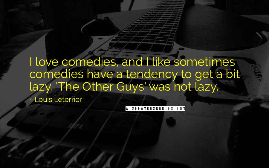 Louis Leterrier Quotes: I love comedies, and I like sometimes comedies have a tendency to get a bit lazy. 'The Other Guys' was not lazy.