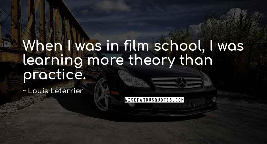 Louis Leterrier Quotes: When I was in film school, I was learning more theory than practice.