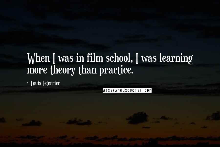 Louis Leterrier Quotes: When I was in film school, I was learning more theory than practice.