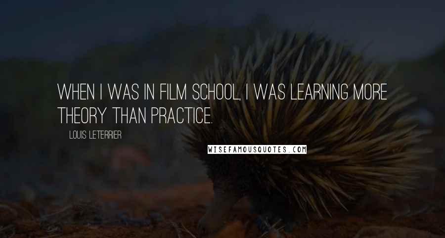 Louis Leterrier Quotes: When I was in film school, I was learning more theory than practice.