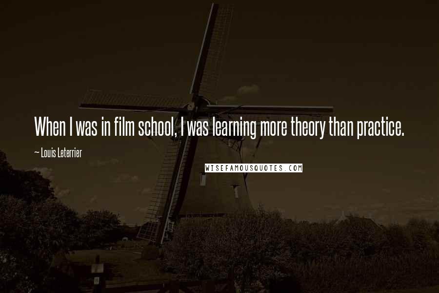 Louis Leterrier Quotes: When I was in film school, I was learning more theory than practice.