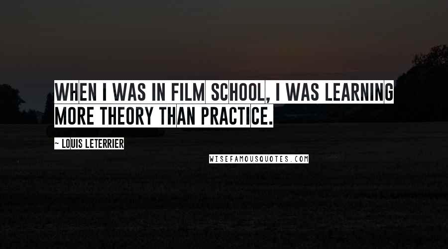Louis Leterrier Quotes: When I was in film school, I was learning more theory than practice.