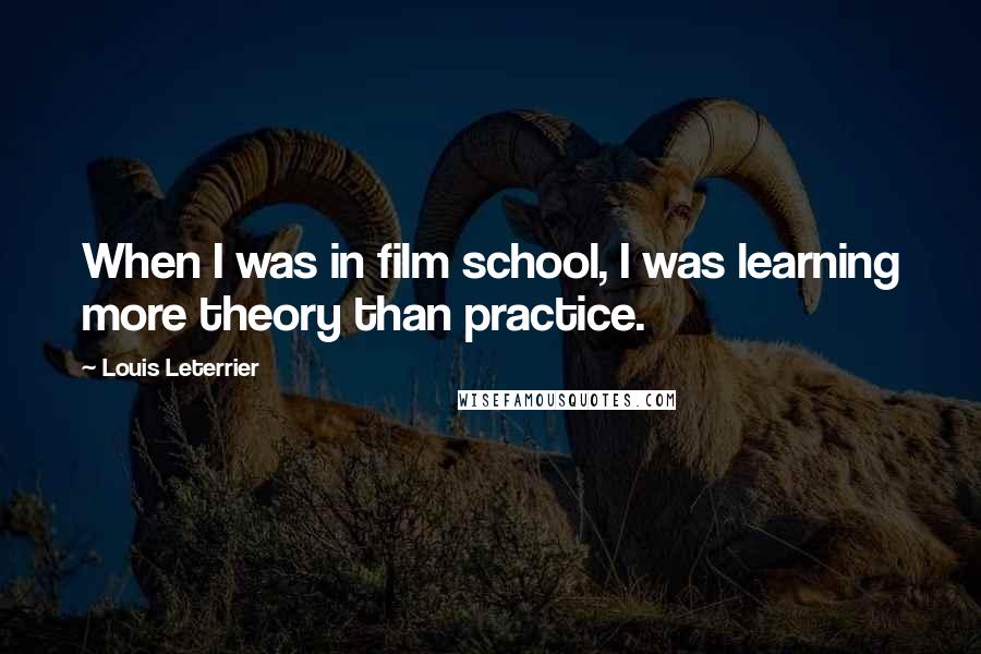 Louis Leterrier Quotes: When I was in film school, I was learning more theory than practice.