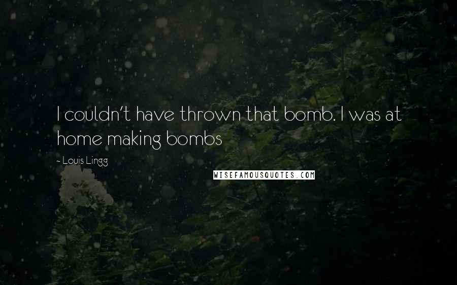 Louis Lingg Quotes: I couldn't have thrown that bomb. I was at home making bombs