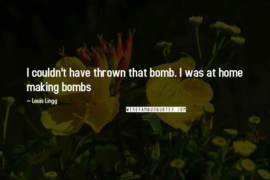 Louis Lingg Quotes: I couldn't have thrown that bomb. I was at home making bombs