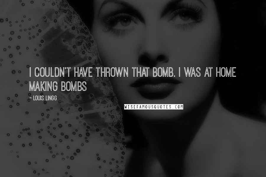 Louis Lingg Quotes: I couldn't have thrown that bomb. I was at home making bombs