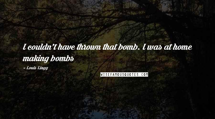 Louis Lingg Quotes: I couldn't have thrown that bomb. I was at home making bombs