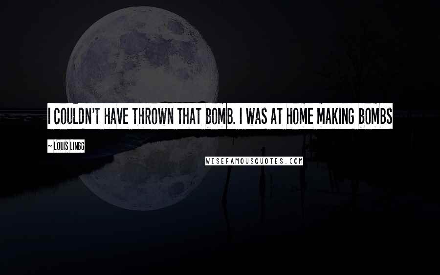 Louis Lingg Quotes: I couldn't have thrown that bomb. I was at home making bombs