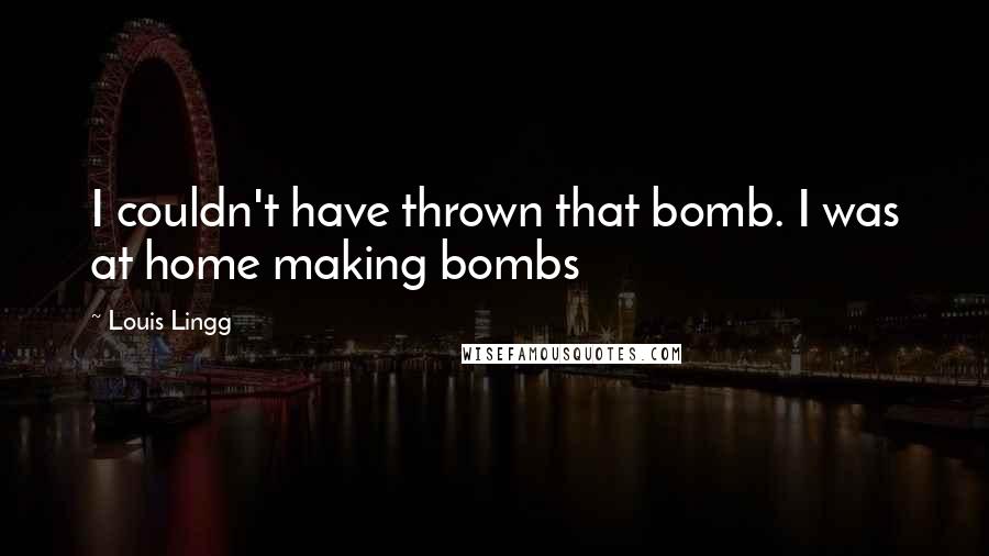 Louis Lingg Quotes: I couldn't have thrown that bomb. I was at home making bombs