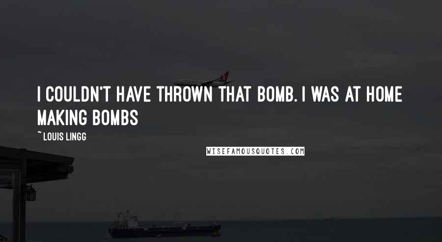 Louis Lingg Quotes: I couldn't have thrown that bomb. I was at home making bombs