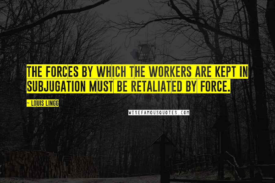 Louis Lingg Quotes: The forces by which the workers are kept in subjugation must be retaliated by force.