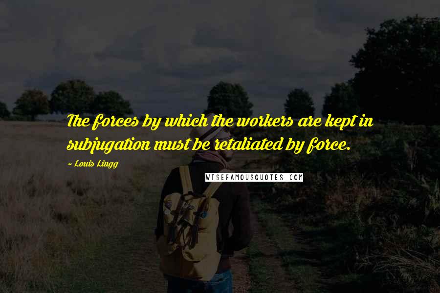 Louis Lingg Quotes: The forces by which the workers are kept in subjugation must be retaliated by force.