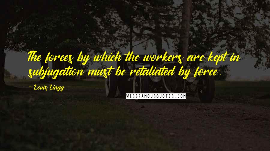 Louis Lingg Quotes: The forces by which the workers are kept in subjugation must be retaliated by force.