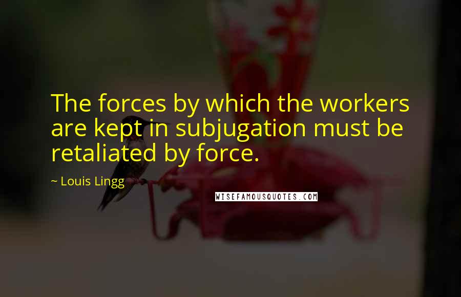 Louis Lingg Quotes: The forces by which the workers are kept in subjugation must be retaliated by force.