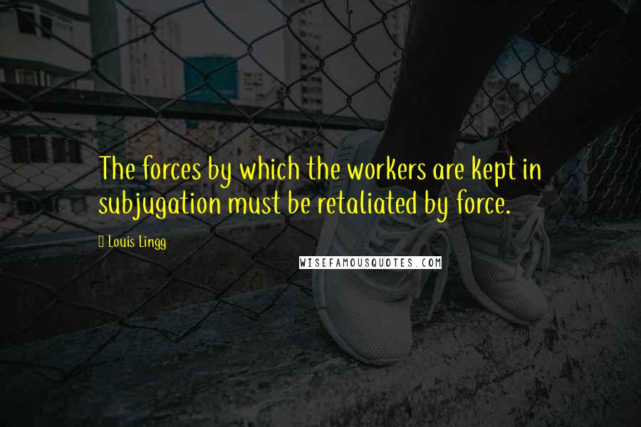 Louis Lingg Quotes: The forces by which the workers are kept in subjugation must be retaliated by force.