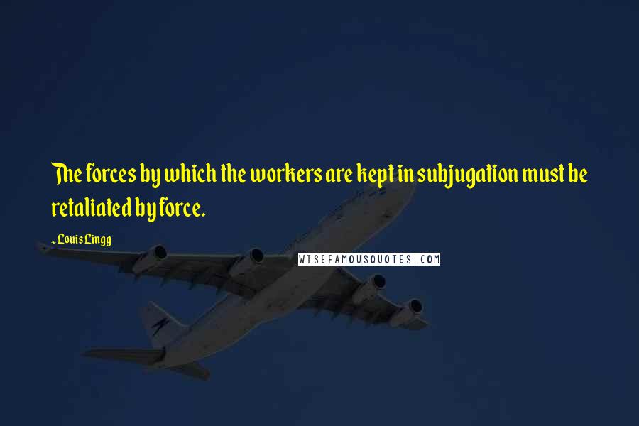Louis Lingg Quotes: The forces by which the workers are kept in subjugation must be retaliated by force.