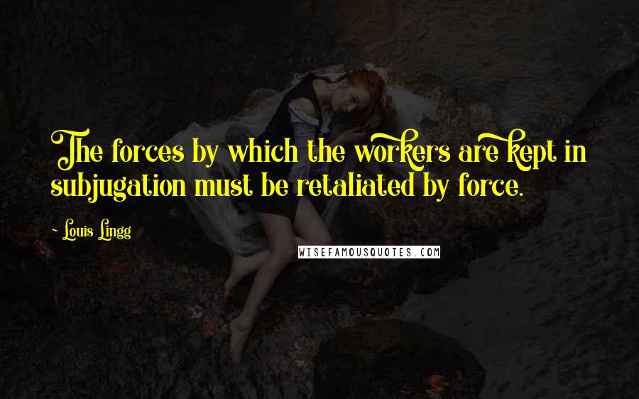 Louis Lingg Quotes: The forces by which the workers are kept in subjugation must be retaliated by force.