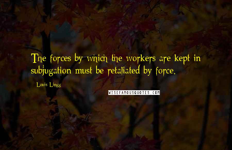 Louis Lingg Quotes: The forces by which the workers are kept in subjugation must be retaliated by force.