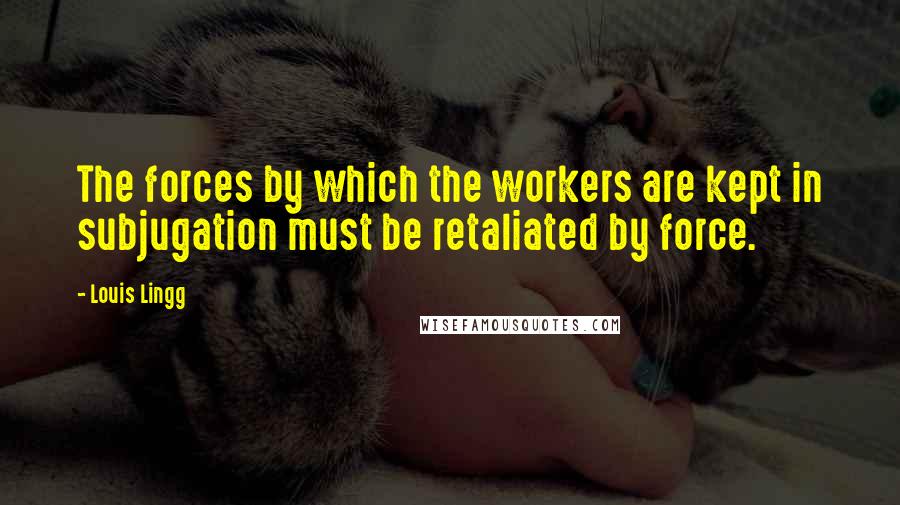 Louis Lingg Quotes: The forces by which the workers are kept in subjugation must be retaliated by force.