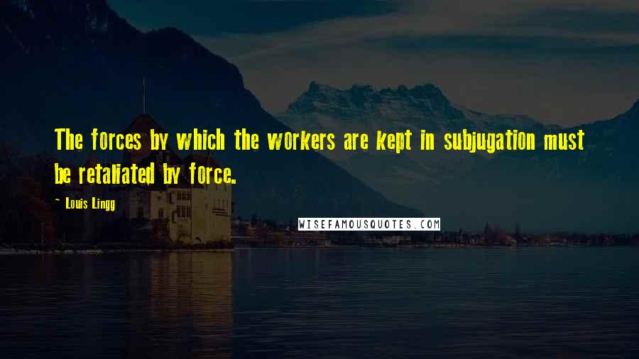 Louis Lingg Quotes: The forces by which the workers are kept in subjugation must be retaliated by force.