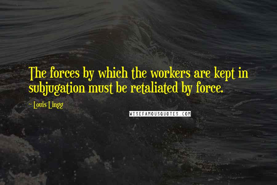 Louis Lingg Quotes: The forces by which the workers are kept in subjugation must be retaliated by force.