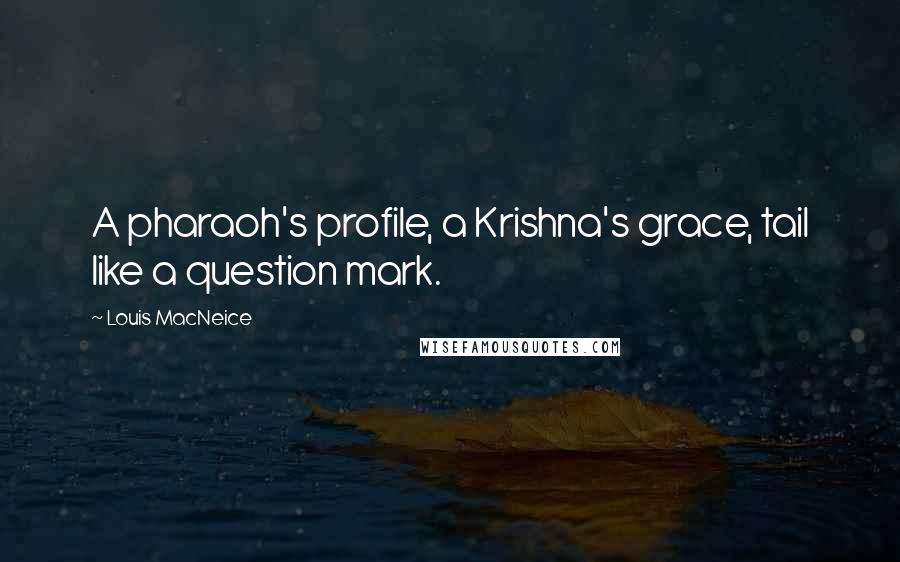 Louis MacNeice Quotes: A pharaoh's profile, a Krishna's grace, tail like a question mark.
