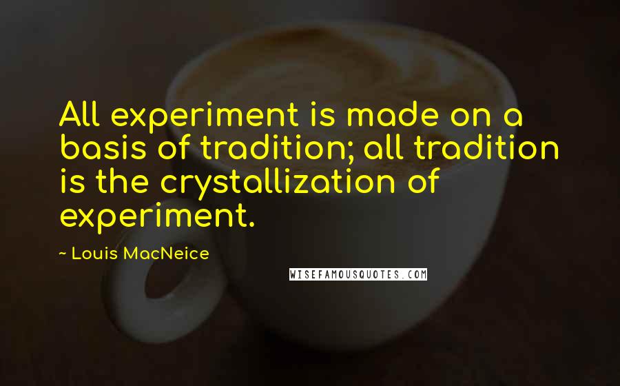 Louis MacNeice Quotes: All experiment is made on a basis of tradition; all tradition is the crystallization of experiment.