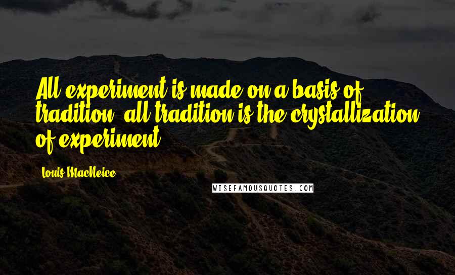 Louis MacNeice Quotes: All experiment is made on a basis of tradition; all tradition is the crystallization of experiment.
