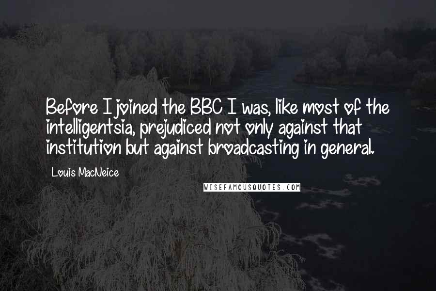 Louis MacNeice Quotes: Before I joined the BBC I was, like most of the intelligentsia, prejudiced not only against that institution but against broadcasting in general.